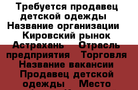 Требуется продавец детской одежды › Название организации ­ Кировский рынок Астрахань  › Отрасль предприятия ­ Торговля › Название вакансии ­ Продавец детской одежды  › Место работы ­ Кировский рынок Астрахань С 9 до › Минимальный оклад ­ 20 000 › Максимальный оклад ­ 40 000 › Процент ­ 10 › База расчета процента ­ Оборот › Возраст от ­ 25 › Возраст до ­ 70 - Астраханская обл. Работа » Вакансии   